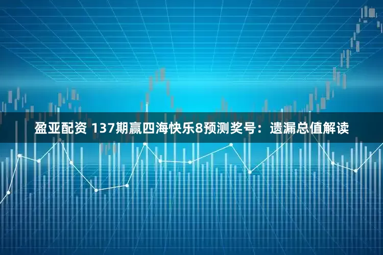 盈亚配资 137期赢四海快乐8预测奖号：遗漏总值解读