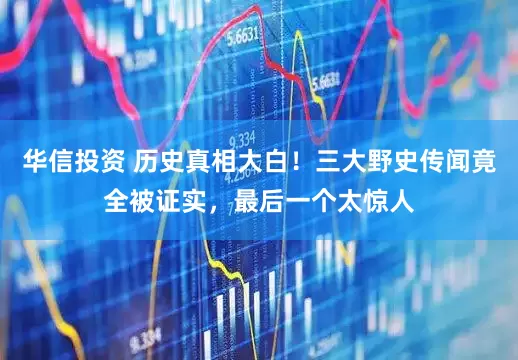 华信投资 历史真相大白！三大野史传闻竟全被证实，最后一个太惊人