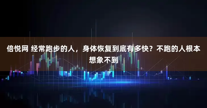 倍悦网 经常跑步的人，身体恢复到底有多快？不跑的人根本想象不到