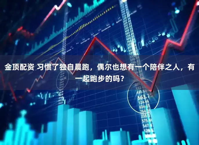 金顶配资 习惯了独自晨跑，偶尔也想有一个陪伴之人，有一起跑步的吗？